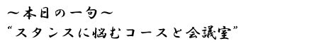 本日の一句“スタンスに悩むコースと会議室